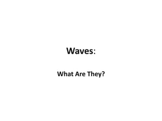 Waves:
What Are They?
 