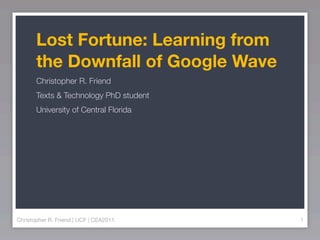 Lost Fortune: Learning from
       the Downfall of Google Wave
       Christopher R. Friend
       Texts & Technology PhD student
       University of Central Florida




Christopher R. Friend | UCF | CEA2011   1
 
