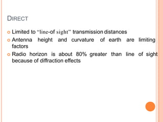 DIRECT
 Limited to “line-of sight” transmission distances
 Antenna height and curvature of earth are
factors
limiting
 Radio horizon is about 80% greater than line of sight
because of diffraction effects
 