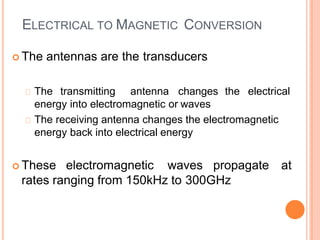 ELECTRICAL TO MAGNETIC CONVERSION
 The antennas are the transducers
The transmitting antenna changes the electrical
energy into electromagnetic or waves
The receiving antenna changes the electromagnetic
energy back into electrical energy
 These electromagnetic waves propagate at
rates ranging from 150kHz to 300GHz
 