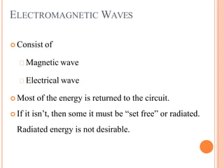 ELECTROMAGNETIC WAVES
 Consist of
Magnetic wave
Electrical wave
 Most of the energy is returned to the circuit.
 If it isn’t, then some it must be “set free” or radiated.
Radiated energy is not desirable.
 