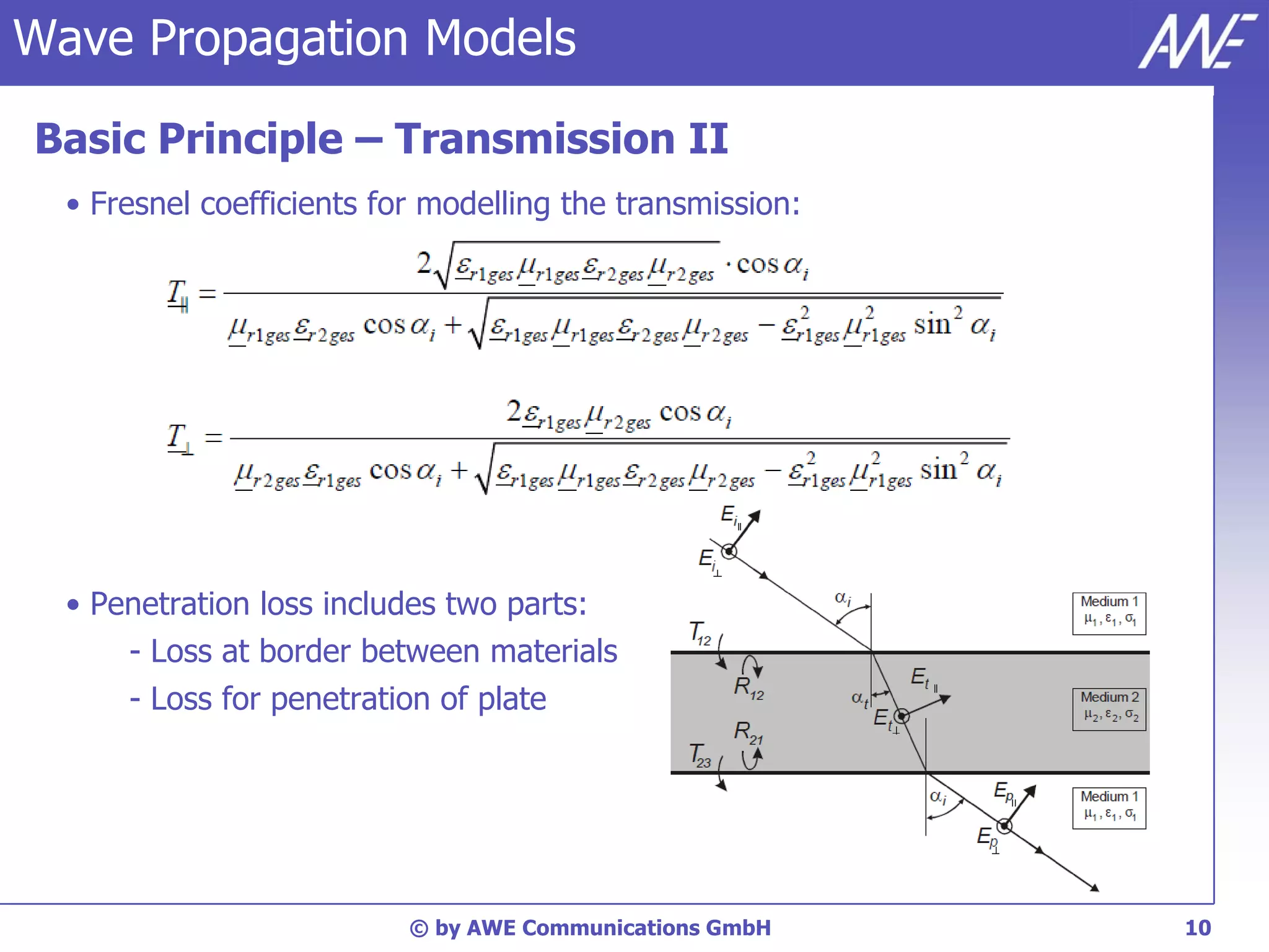 Wave Propagation Models

Basic Principle – Transmission II
  • Fresnel coefficients for modelling the transmission:




  • Penetration loss includes two parts:
      - Loss at border between materials
      - Loss for penetration of plate




                           © by AWE Communications GmbH    10
 