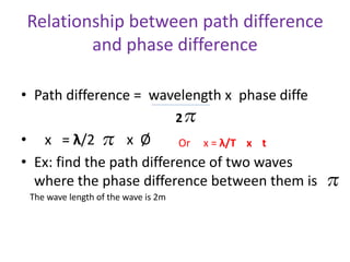 Relationship between path difference
and phase difference
• Path difference = wavelength x phase diffe
• x = λ/2
• Ex: find the path difference of two waves
where the phase difference between them is
2
x Ø
The wave length of the wave is 2m
Or x = λ/T x t
 