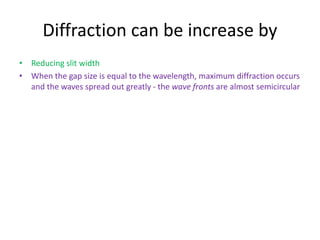 Diffraction can be increase by
• Reducing slit width
• When the gap size is equal to the wavelength, maximum diffraction occurs
and the waves spread out greatly - the wave fronts are almost semicircular
 