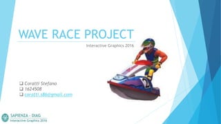WAVE RACE PROJECT
Interactive Graphics 2016
 Coratti Stefano
 1624508
 coratti.s86@gmail.com
Interactive Graphics 2016
SAPIENZA - DIAG
 