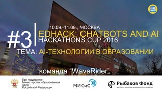 EDHACK: CHATBOTS AND AI
HACKATHONS CUP 2016
ТЕМА: AI-ТЕХНОЛОГИИ В ОБРАЗОВАНИИ
#3
10.09.-11.09., МОСКВА
команда “WaveRider”
 