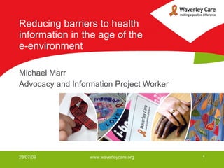 Reducing barriers to health information in the age of the e-environment Michael Marr Advocacy and Information Project Worker 28/07/09 www.waverleycare.org 
