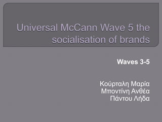 Universal McCann Wave 5 the socialisation of brands Waves 3-5 Κούρταλη Μαρία ΜποντίνηΑνθέα Πάντου Λήδα 