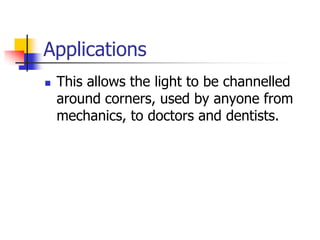 Applications
   This allows the light to be channelled
    around corners, used by anyone from
    mechanics, to doctors and dentists.
 