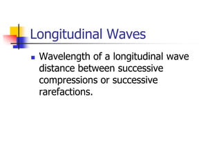 Longitudinal Waves
   Wavelength of a longitudinal wave
    distance between successive
    compressions or successive
    rarefactions.
 
