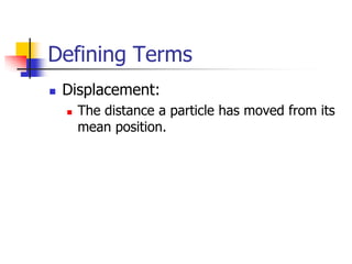 Defining Terms
   Displacement:
       The distance a particle has moved from its
        mean position.
 