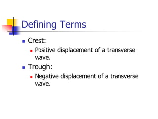 Defining Terms
   Crest:
       Positive displacement of a transverse
        wave.
   Trough:
       Negative displacement of a transverse
        wave.
 