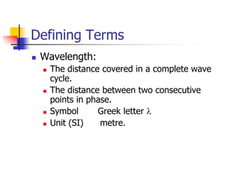 Defining Terms
   Wavelength:
       The distance covered in a complete wave
        cycle.
       The distance between two consecutive
        points in phase.
       Symbol      Greek letter
       Unit (SI)    metre.
 