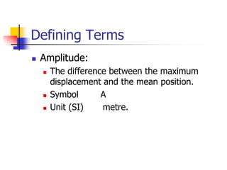 Defining Terms
   Amplitude:
       The difference between the maximum
        displacement and the mean position.
       Symbol       A
       Unit (SI)    metre.
 