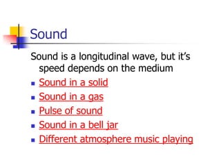 Sound
Sound is a longitudinal wave, but it’s
  speed depends on the medium
 Sound in a solid

 Sound in a gas

 Pulse of sound

 Sound in a bell jar

 Different atmosphere music playing
 