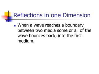 Reflections in one Dimension
   When a wave reaches a boundary
    between two media some or all of the
    wave bounces back, into the first
    medium.
 