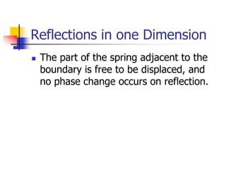 Reflections in one Dimension
   The part of the spring adjacent to the
    boundary is free to be displaced, and
    no phase change occurs on reflection.
 