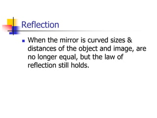 Reflection
   When the mirror is curved sizes &
    distances of the object and image, are
    no longer equal, but the law of
    reflection still holds.
 