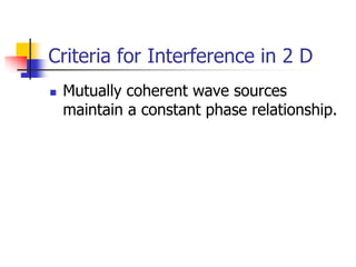 Criteria for Interference in 2 D
   Mutually coherent wave sources
    maintain a constant phase relationship.
 