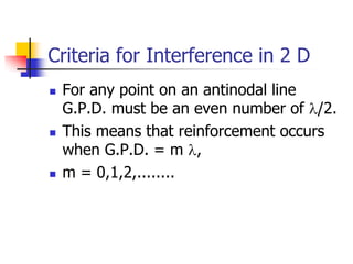 Criteria for Interference in 2 D
   For any point on an antinodal line
    G.P.D. must be an even number of /2.
   This means that reinforcement occurs
    when G.P.D. = m ,
   m = 0,1,2,........
 