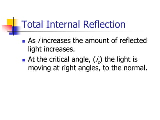 Total Internal Reflection
   As i increases the amount of reflected
    light increases.
   At the critical angle, (ic) the light is
    moving at right angles, to the normal.
 