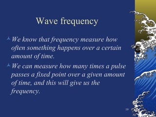 Wave frequency We know that frequency measure how often something happens over a certain amount of time. We can measure how many times a pulse passes a fixed point over a given amount of time, and this will give us the frequency. 