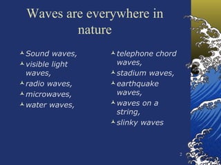 Waves are everywhere in nature Sound waves,  visible light waves,  radio waves,  microwaves,  water waves,  telephone chord waves,  stadium waves,  earthquake waves,  waves on a string,  slinky waves 