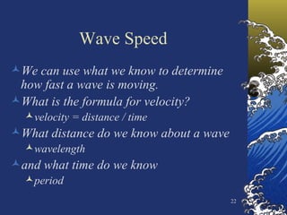 Wave Speed We can use what we know to determine how fast a wave is moving. What is the formula for velocity? velocity = distance / time What distance do we know about a wave wavelength and what time do we know period 