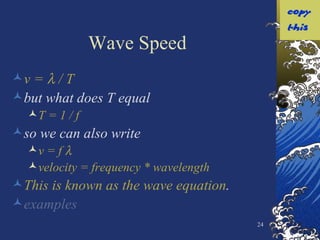 Wave Speed v =    / T but what does T equal T = 1 / f so we can also write v = f     velocity = frequency * wavelength This is known as the wave equation . examples 