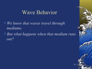 Wave Behavior We know that waves travel through mediums. But what happens when that medium runs out? 
