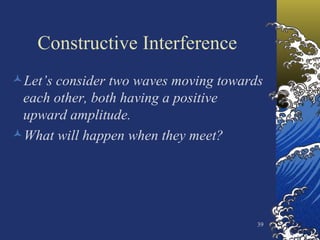 Constructive Interference Let’s consider two waves moving towards each other, both having a positive upward amplitude. What will happen when they meet? 