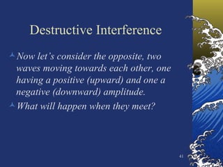 Destructive Interference Now let’s consider the opposite, two waves moving towards each other, one having a positive (upward) and one a negative (downward) amplitude. What will happen when they meet? 