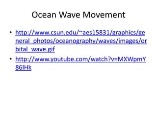Ocean Wave Movement
• http://www.csun.edu/~aes15831/graphics/ge
  neral_photos/oceanography/waves/images/or
  bital_wave.gif
• http://www.youtube.com/watch?v=MXWpmY
  86lHk
 