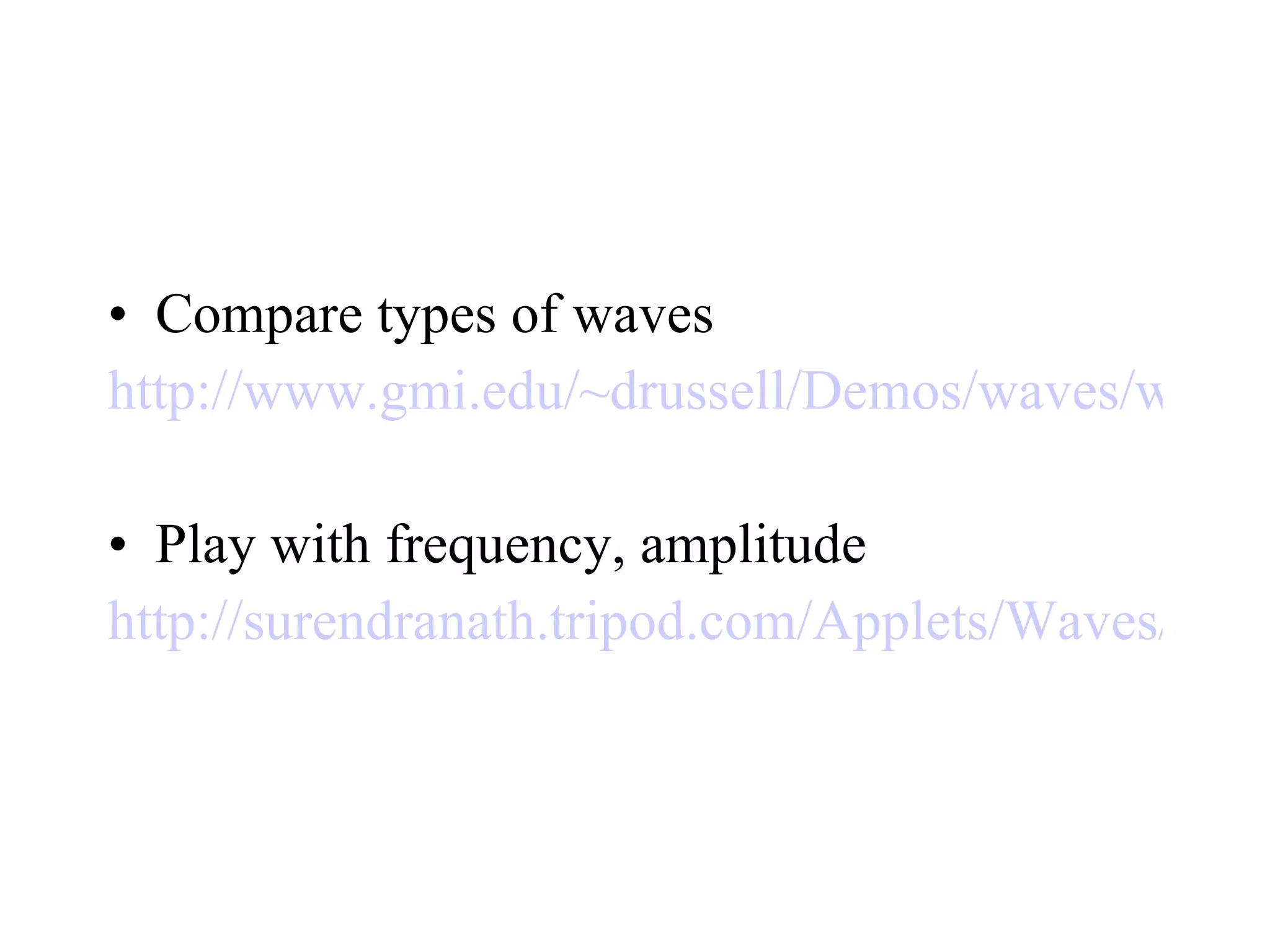 Compare types of waves http://www.gmi.edu/~drussell/Demos/waves/wavemotion.html Play with frequency, amplitude  http://surendranath.tripod.com/Applets/Waves/Twave01/Twave01Applet.html 