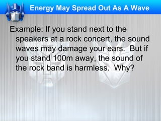 Energy May Spread Out As A Wave

Example: If you stand next to the
speakers at a rock concert, the sound
waves may damage your ears. But if
you stand 100m away, the sound of
the rock band is harmless. Why?

 