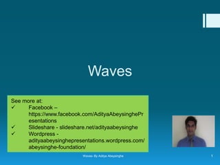 Waves
See more at:

Facebook –
https://www.facebook.com/AdityaAbeysinghePr
esentations

Slideshare - slideshare.net/adityaabeysinghe

Wordpress adityaabeysinghepresentations.wordpress.com/
abeysinghe-foundation/
Waves- By Aditya Abeysinghe

1

 