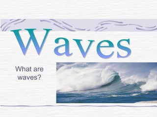 What are
waves?
 
