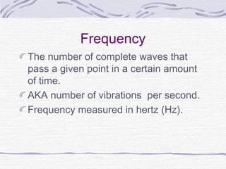 Frequency
The number of complete waves that
pass a given point in a certain amount
of time.
AKA number of vibrations per second.
Frequency measured in hertz (Hz).
 