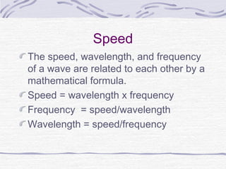 Speed
The speed, wavelength, and frequency
of a wave are related to each other by a
mathematical formula.
Speed = wavelength x frequency
Frequency = speed/wavelength
Wavelength = speed/frequency
 