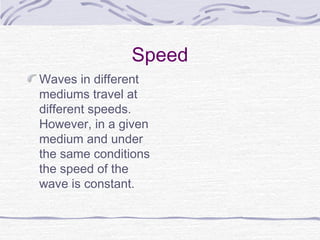 Speed
Waves in different
mediums travel at
different speeds.
However, in a given
medium and under
the same conditions
the speed of the
wave is constant.
 