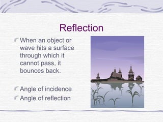 Reflection
When an object or
wave hits a surface
through which it
cannot pass, it
bounces back.
Angle of incidence
Angle of reflection
 
