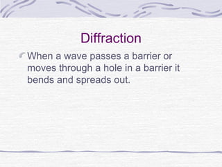Diffraction
When a wave passes a barrier or
moves through a hole in a barrier it
bends and spreads out.
 