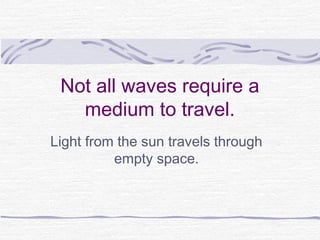 Not all waves require a
medium to travel.
Light from the sun travels through
empty space.
 