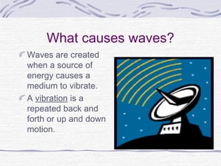 What causes waves?
Waves are created
when a source of
energy causes a
medium to vibrate.
A vibration is a
repeated back and
forth or up and down
motion.
 