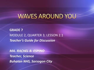 GRADE 7 
MODULE 2, QUARTER 3; LESSON 2.1 
Teacher’s Guide for Discussion 
MA. RACHEL B. ESPINO 
Teacher, Science 
Buhatan NHS, Sorsogon City 
 