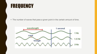 FREQUENCY
• The number of waves that pass a given point in the certain amount of time.
 