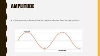 AMPLITUDE
• Is the maximum distance that the medium vibrates form the rest position.
 