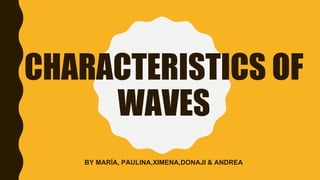 CHARACTERISTICS OF
WAVES
BY MARÍA, PAULINA,XIMENA,DONAJI & ANDREA
 