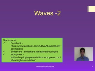 Waves -2

See more at:

Facebook –
https://www.facebook.com/AdityaAbeysinghePr
esentations

Slideshare - slideshare.net/adityaabeysinghe

Wordpress adityaabeysinghepresentations.wordpress.com/
abeysinghe-foundation/
Waves-2 By Aditya Abeysinghe

1

 