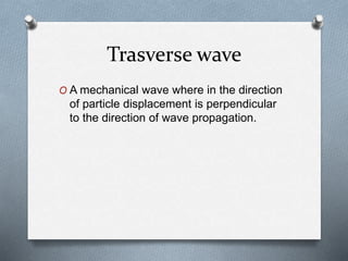 Trasverse wave
O A mechanical wave where in the direction
of particle displacement is perpendicular
to the direction of wave propagation.
 